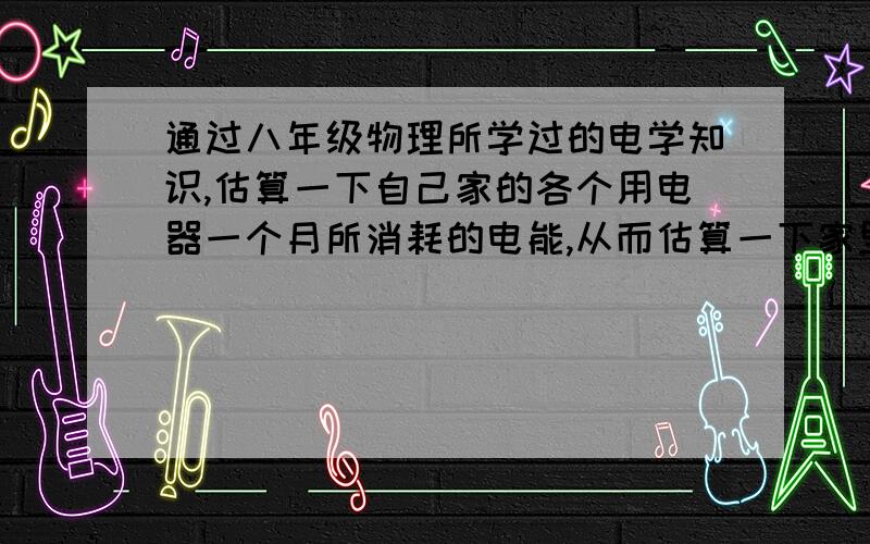 通过八年级物理所学过的电学知识,估算一下自己家的各个用电器一个月所消耗的电能,从而估算一下家里一个月所需要缴纳的电费?