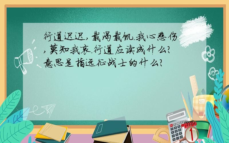 行道迟迟,载渴载饥.我心悲伤,莫知我哀.行道应读成什么?意思是指远征战士的什么?