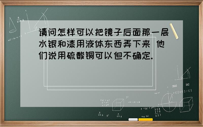 请问怎样可以把镜子后面那一层水银和漆用液体东西弄下来 他们说用硫酸铜可以但不确定.