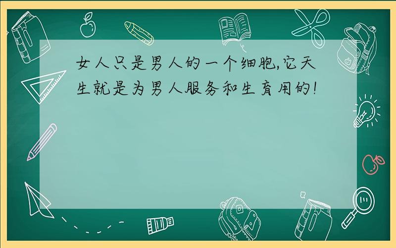 女人只是男人的一个细胞,它天生就是为男人服务和生育用的!