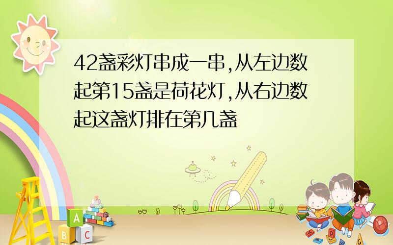 42盏彩灯串成一串,从左边数起第15盏是荷花灯,从右边数起这盏灯排在第几盏