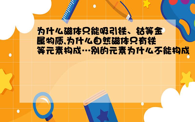 为什么磁体只能吸引铁、钴等金属物质,为什么自然磁体只有铁等元素构成…别的元素为什么不能构成