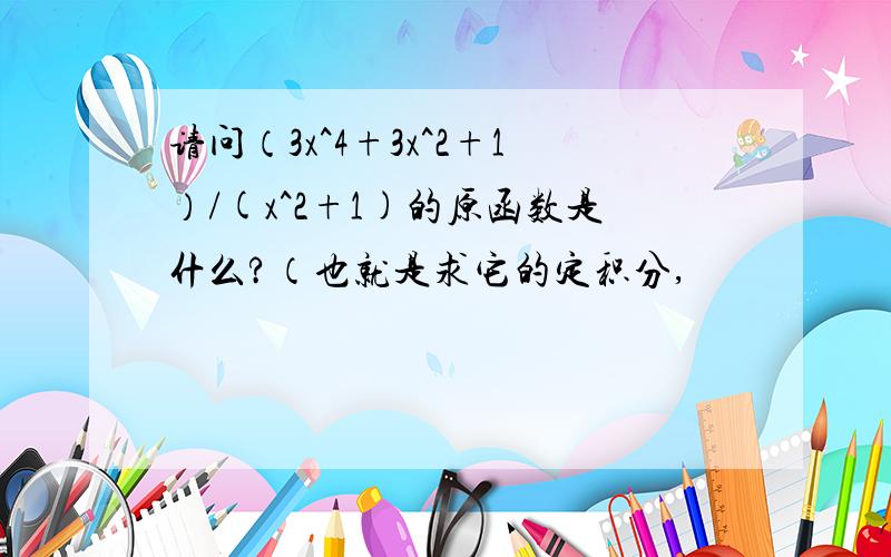 请问（3x^4+3x^2+1）/(x^2+1)的原函数是什么?（也就是求它的定积分,