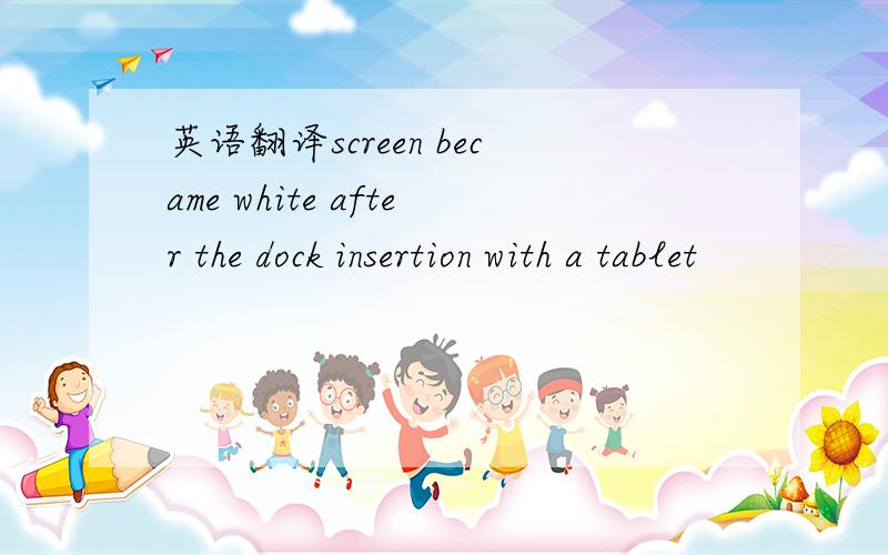 英语翻译screen became white after the dock insertion with a tablet