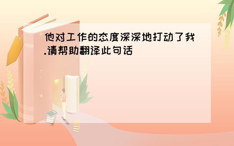 他对工作的态度深深地打动了我.请帮助翻译此句话