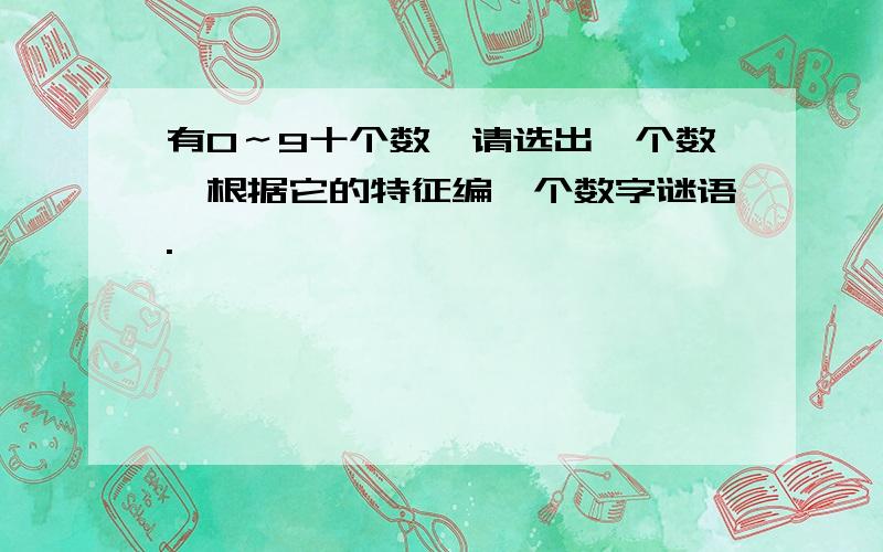 有0～9十个数,请选出一个数,根据它的特征编一个数字谜语.