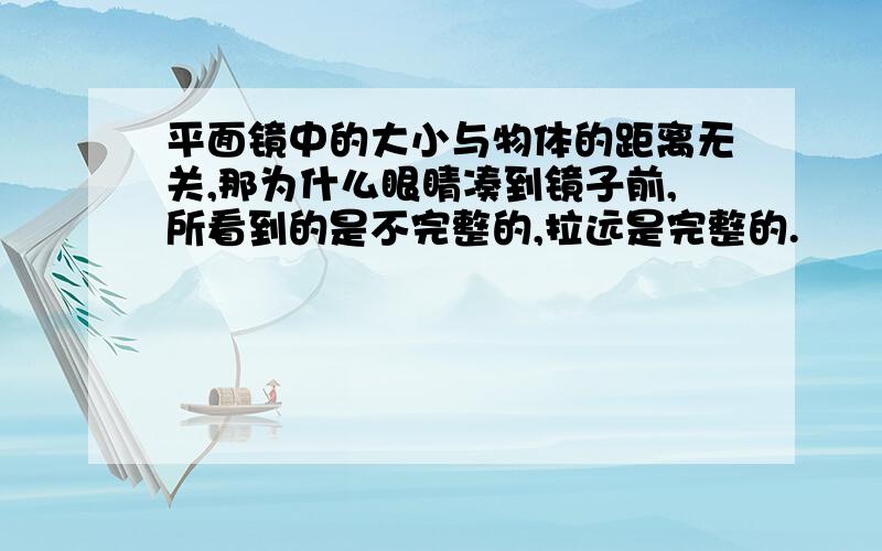 平面镜中的大小与物体的距离无关,那为什么眼睛凑到镜子前,所看到的是不完整的,拉远是完整的.