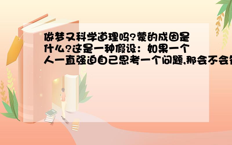 做梦又科学道理吗?蒙的成因是什么?这是一种假设：如果一个人一直强迫自己思考一个问题,那会不会符合“日有所思夜有所梦”的说法呢?