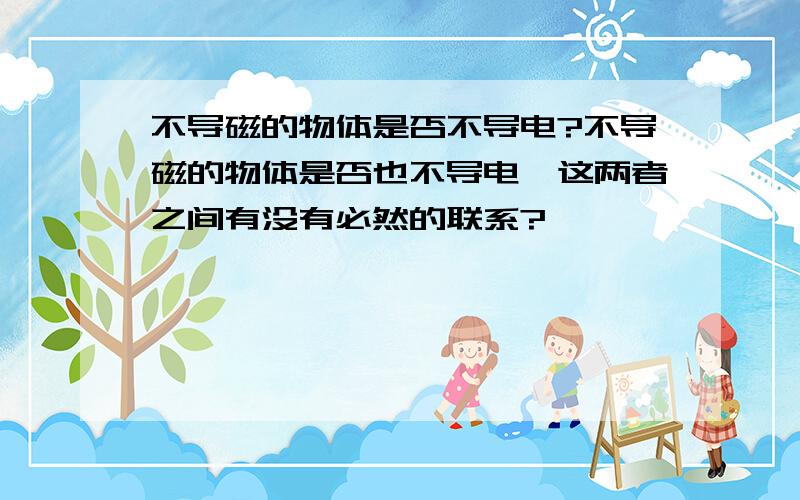 不导磁的物体是否不导电?不导磁的物体是否也不导电,这两者之间有没有必然的联系?