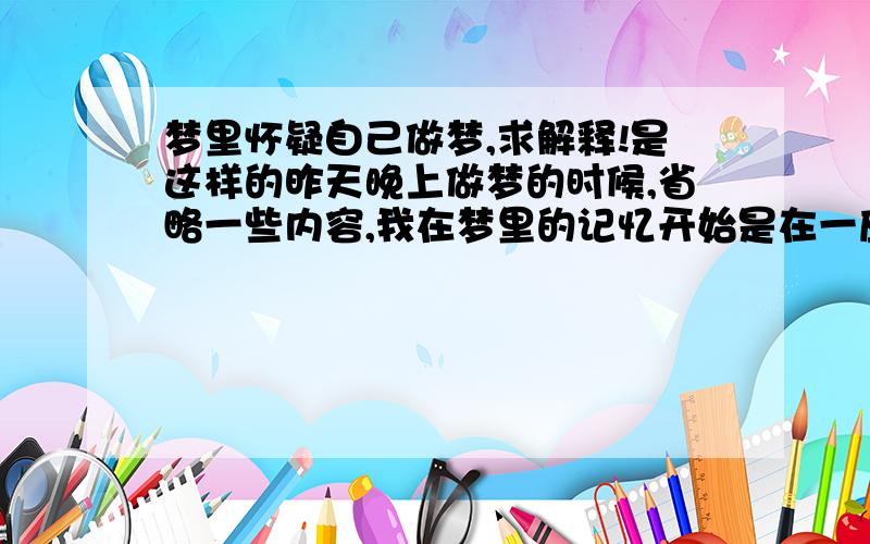 梦里怀疑自己做梦,求解释!是这样的昨天晚上做梦的时候,省略一些内容,我在梦里的记忆开始是在一座很高的大厦上面然后我当时就一直在想这到底是不是在做梦（我在梦中）后来我又一直从