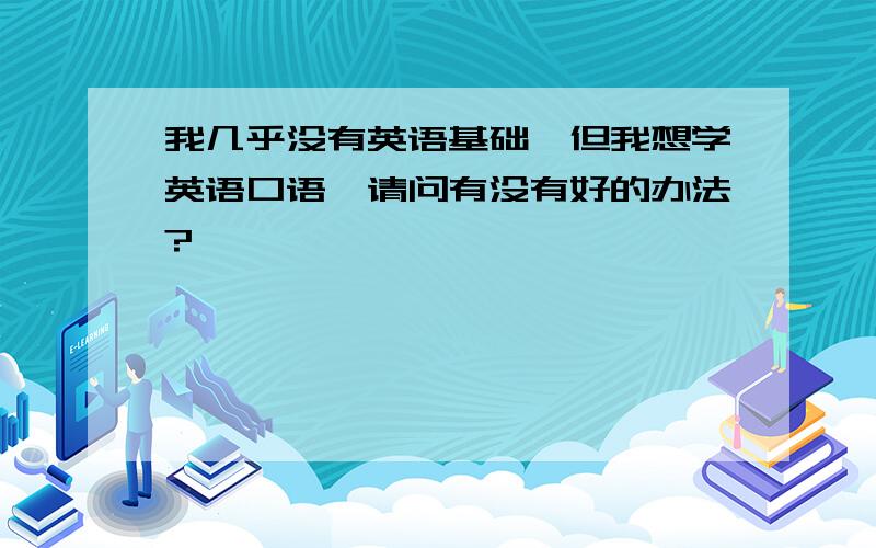 我几乎没有英语基础,但我想学英语口语,请问有没有好的办法?