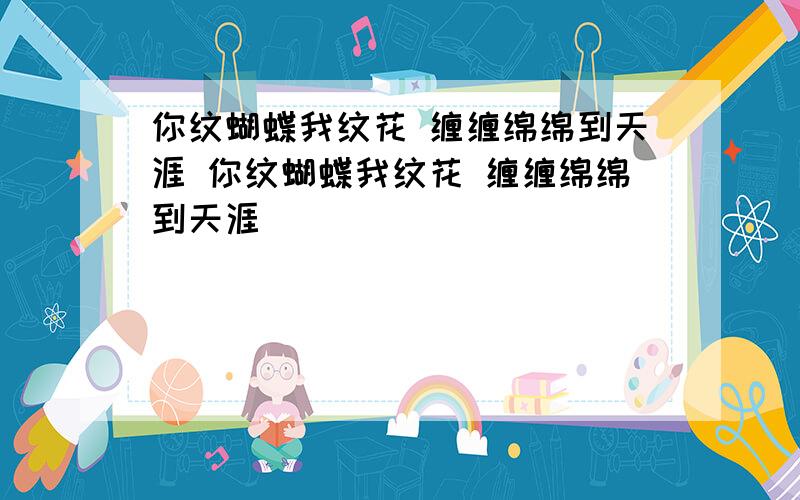 你纹蝴蝶我纹花 缠缠绵绵到天涯 你纹蝴蝶我纹花 缠缠绵绵到天涯