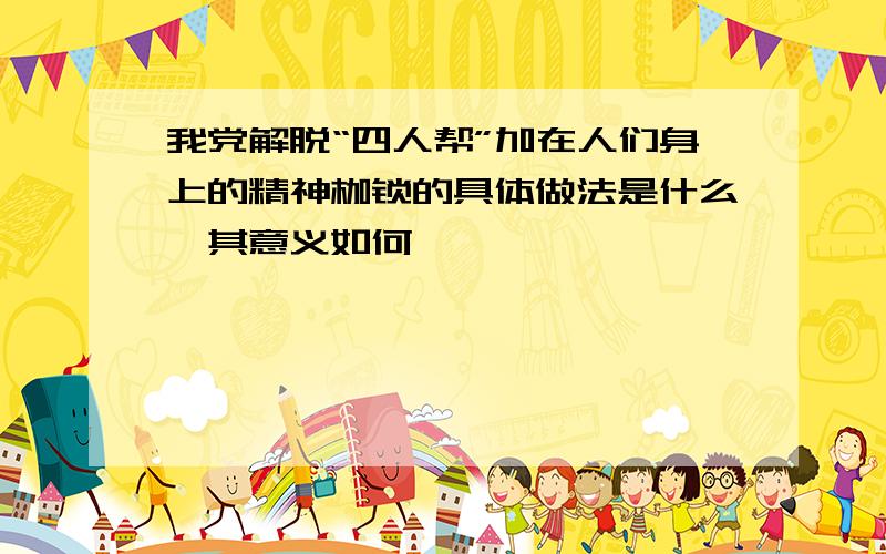 我党解脱“四人帮”加在人们身上的精神枷锁的具体做法是什么,其意义如何