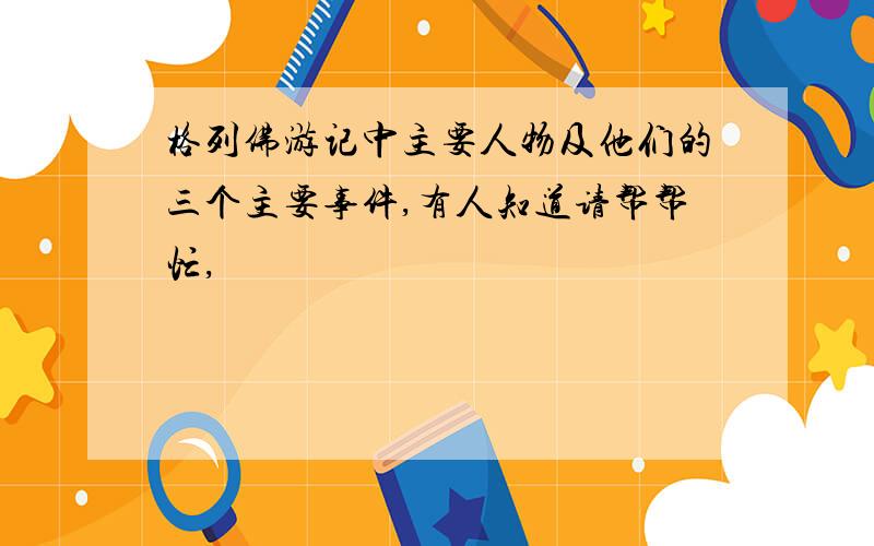 格列佛游记中主要人物及他们的三个主要事件,有人知道请帮帮忙,