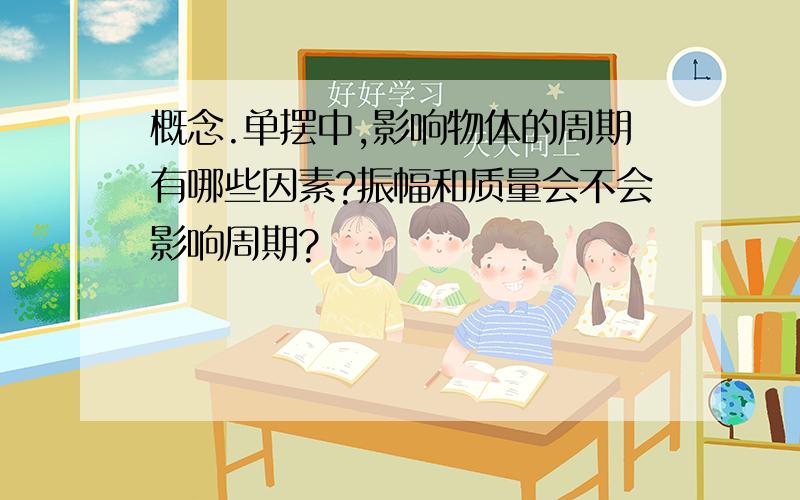 概念.单摆中,影响物体的周期有哪些因素?振幅和质量会不会影响周期?