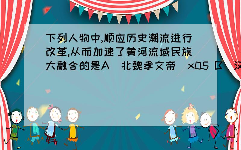 下列人物中,顺应历史潮流进行改革,从而加速了黄河流域民族大融合的是A．北魏孝文帝\x05 B．汉光武帝\x05\x05C．汉武帝 \x05\x05D．秦孝公