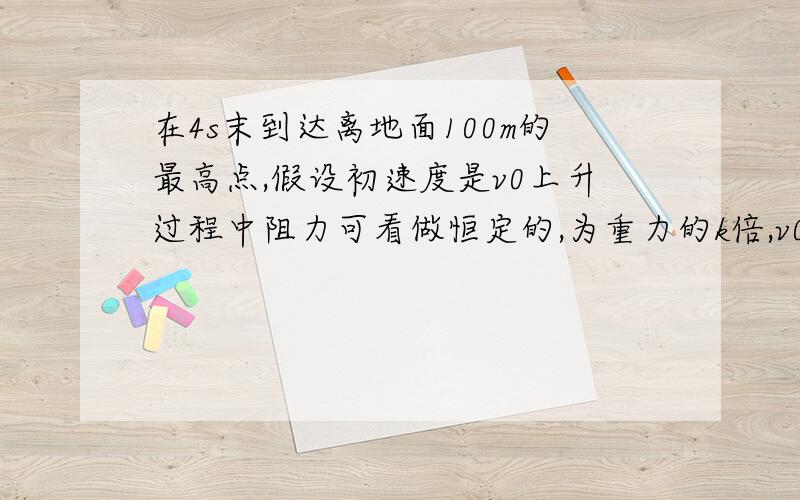 在4s末到达离地面100m的最高点,假设初速度是v0上升过程中阻力可看做恒定的,为重力的k倍,v0= k=