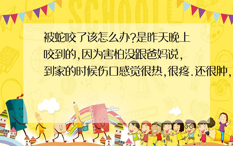 被蛇咬了该怎么办?是昨天晚上咬到的,因为害怕没跟爸妈说,到家的时候伤口感觉很热,很疼.还很肿,自己擦了药油,然后就睡过去了.刚起床发现伤口肿的更厉害了,还有点发青,请问怎么办?现在