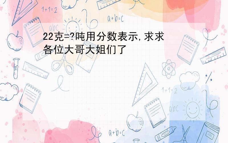 22克=?吨用分数表示,求求各位大哥大姐们了