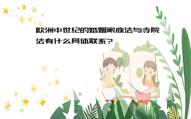 欧洲中世纪的婚姻家庭法与寺院法有什么具体联系?