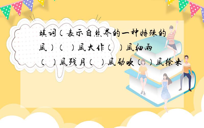 填词（表示自然界的一种特殊的风）（ ）风大作（ ）风细雨（ ）风残月（ ）风劲吹（ ）风徐来