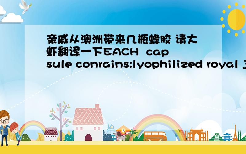 亲戚从澳洲带来几瓶蜂胶 请大虾翻译一下EACH  capsule conrains:lyophilized royal jelly,lecithin,food grade bee