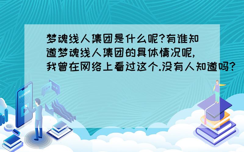 梦魂线人集团是什么呢?有谁知道梦魂线人集团的具体情况呢,我曾在网络上看过这个.没有人知道吗?