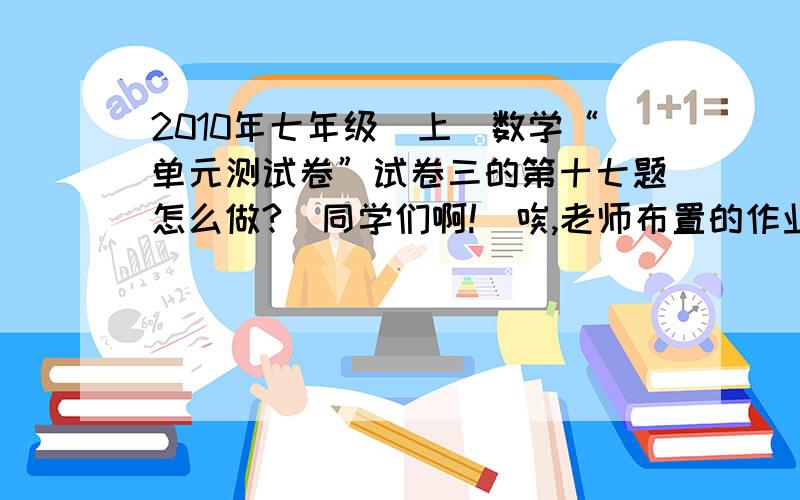 2010年七年级(上)数学“单元测试卷”试卷三的第十七题怎么做?（同学们啊!）唉,老师布置的作业,关系到什么绝对值、最大值和最小值的说~……