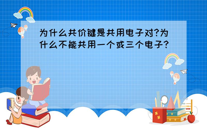 为什么共价键是共用电子对?为什么不能共用一个或三个电子?