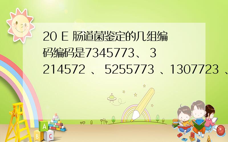 20 E 肠道菌鉴定的几组编码编码是7345773、 3214572 、 5255773 、1307723 、 1305173 、 3304553 、7307773 、 5356773可能是什么细菌?请百忙之中抽空帮我查一下!万分感激!这是最后一次,以后不敢给您添麻烦