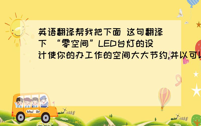 英语翻译帮我把下面 这句翻译下 “零空间”LED台灯的设计使你的办工作的空间大大节约,并以可以多种安放方式适合不同的用户需求.是这句拍！“零空间”LED台灯的设计使你的办工桌的空间