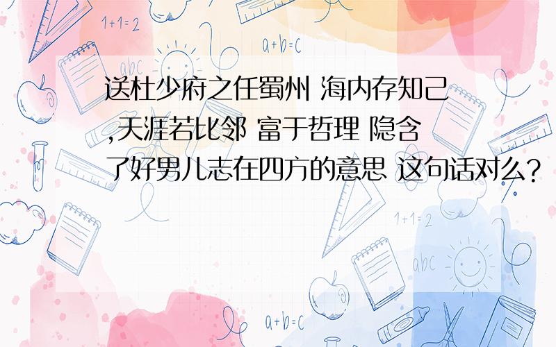 送杜少府之任蜀州 海内存知己,天涯若比邻 富于哲理 隐含了好男儿志在四方的意思 这句话对么?