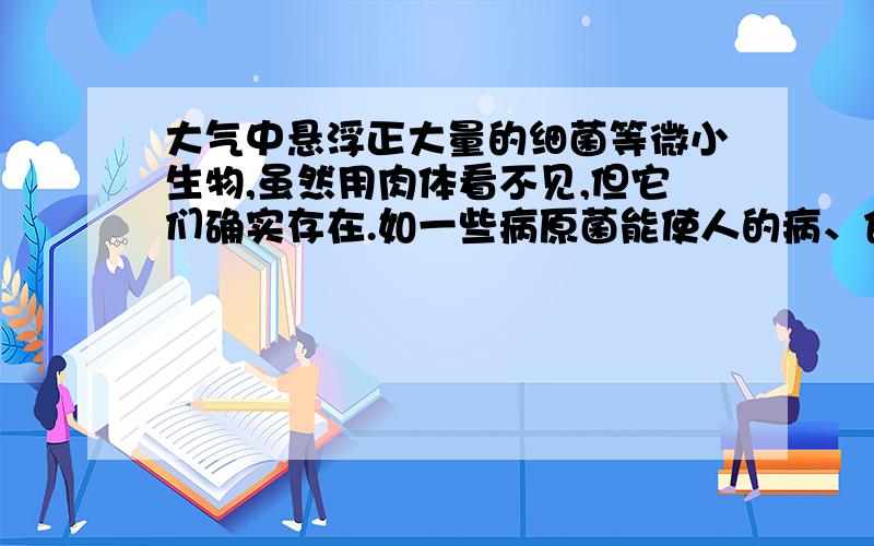 大气中悬浮正大量的细菌等微小生物,虽然用肉体看不见,但它们确实存在.如一些病原菌能使人的病、食品放久了会发霉变质等.请你设计一个小实验来证明空气中微小生物的存在.