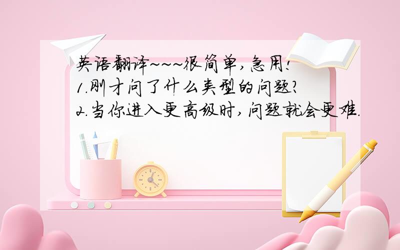 英语翻译~~~很简单,急用!1.刚才问了什么类型的问题?2.当你进入更高级时,问题就会更难.