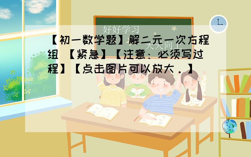 【初一数学题】解二元一次方程组 【紧急】【注意：必须写过程】【点击图片可以放大。】