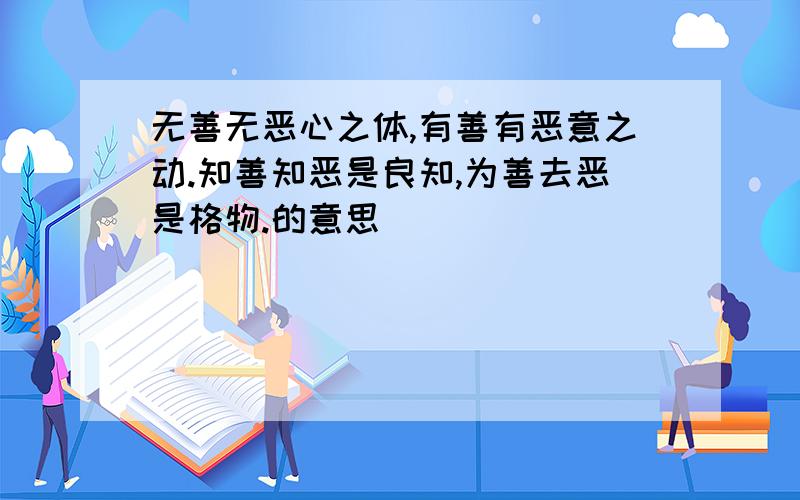 无善无恶心之体,有善有恶意之动.知善知恶是良知,为善去恶是格物.的意思