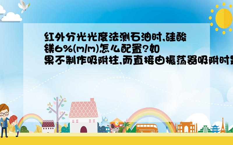 红外分光光度法测石油时,硅酸镁6%(m/m)怎么配置?如果不制作吸附柱,而直接由振荡器吸附时是直接加入提前烘干处理的固体硅酸镁吗?