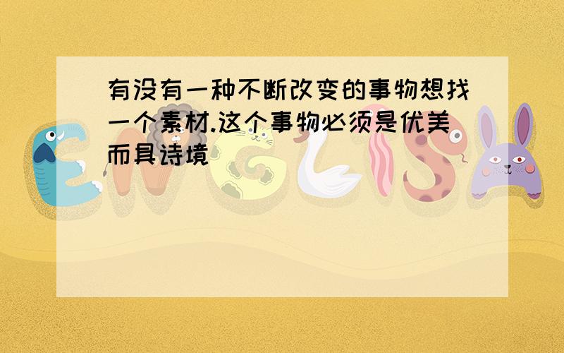 有没有一种不断改变的事物想找一个素材.这个事物必须是优美而具诗境