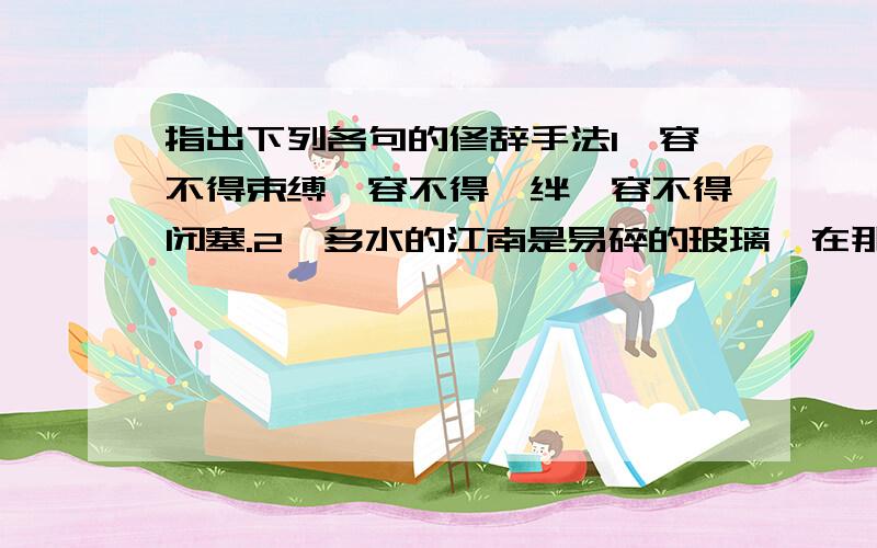 指出下列各句的修辞手法1、容不得束缚、容不得羁绊、容不得闭塞.2、多水的江南是易碎的玻璃,在那儿,打不得这样的腰鼓.3、紧跟在他们身体一侧的腰鼓,呆呆地,似乎从不曾想过.4、那航船,