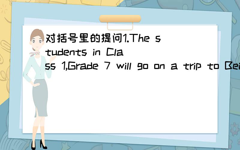 对括号里的提问1.The students in Class 1,Grade 7 will go on a trip to Beijing (by train)_____ _______the students in Class 1,Grade 7 will go on a trip to Beijing 2.The children usually knock on (their neighbours'doors at Halloween.)_____ ______