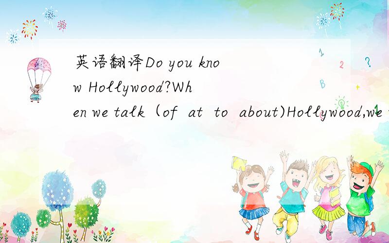 英语翻译Do you know Hollywood?When we talk（of  at  to  about)Hollywood,we think of(TV  mocie  movies    a mocie)a mocie是一个.and famous movie staes.Yes,they're payt of Hollywood's history .Do you like movies?i like movies very much.Every we