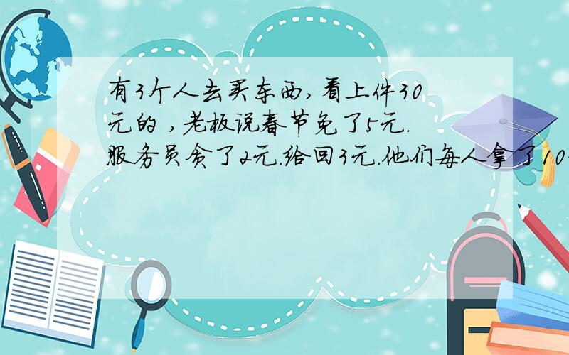 有3个人去买东西,看上件30元的 ,老板说春节免了5元.服务员贪了2元.给回3元.他们每人拿了10元出来求类似这种类型的题目