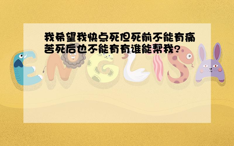 我希望我快点死但死前不能有痛苦死后也不能有有谁能帮我?