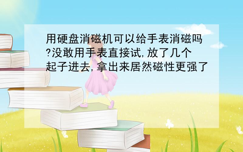 用硬盘消磁机可以给手表消磁吗?没敢用手表直接试,放了几个起子进去,拿出来居然磁性更强了