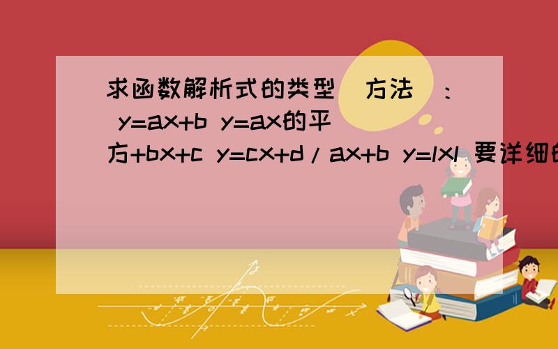 求函数解析式的类型（方法）： y=ax+b y=ax的平方+bx+c y=cx+d/ax+b y=lxl 要详细的解答哦.拜托了.超急