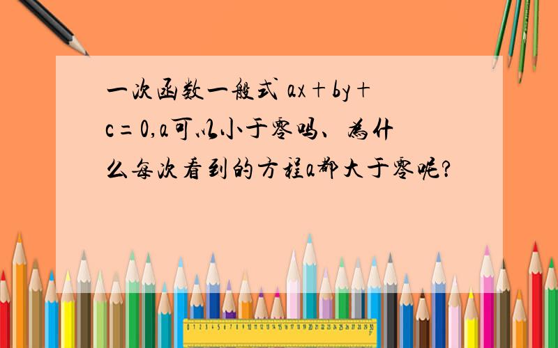 一次函数一般式 ax+by+c=0,a可以小于零吗、为什么每次看到的方程a都大于零呢?