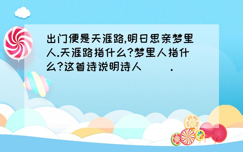 出门便是天涯路,明日思亲梦里人.天涯路指什么?梦里人指什么?这首诗说明诗人（ ）.