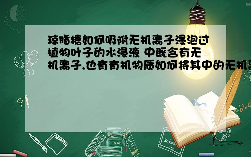 琼脂糖如何吸附无机离子浸泡过植物叶子的水浸液 中既含有无机离子,也有有机物质如何将其中的无机离子吸附出去?