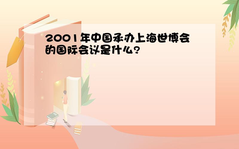 2001年中国承办上海世博会的国际会议是什么?