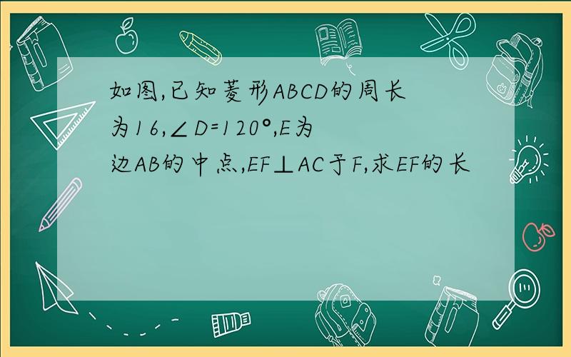 如图,已知菱形ABCD的周长为16,∠D=120°,E为边AB的中点,EF⊥AC于F,求EF的长